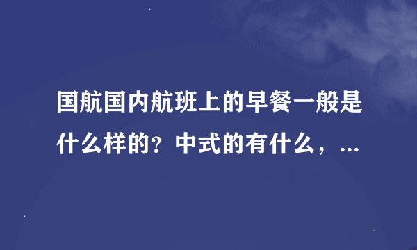 国航国内航班上的早餐一般是什么样的？中式的有什么，西式的有什么？航班号是CA1459，北京到宜宾的！