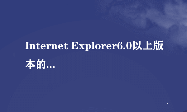 Internet Explorer6.0以上版本的浏览器是什么意思？有哪些是这样的浏览器？