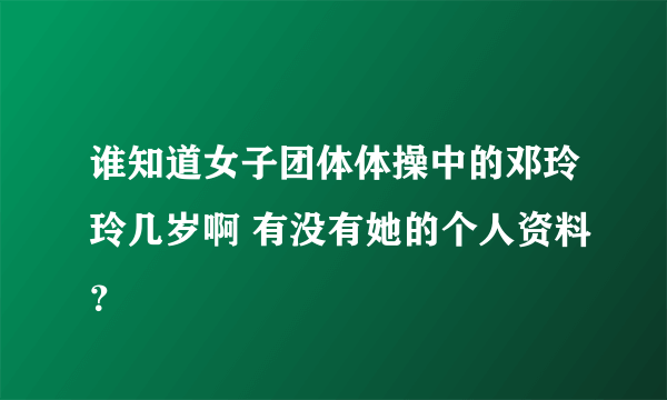 谁知道女子团体体操中的邓玲玲几岁啊 有没有她的个人资料？