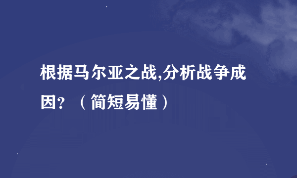 根据马尔亚之战,分析战争成因？（简短易懂）