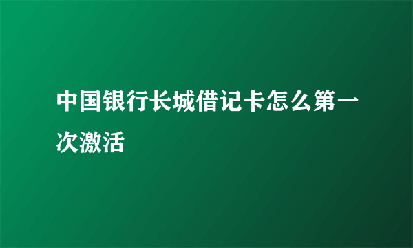 中国银行长城借记卡怎么第一次激活