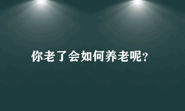 你老了会如何养老呢？