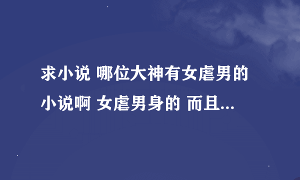 求小说 哪位大神有女虐男的小说啊 女虐男身的 而且男主还比女主大好多 虐大叔那种..