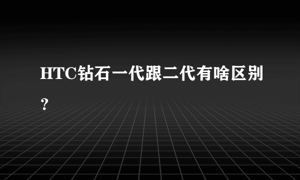 HTC钻石一代跟二代有啥区别？