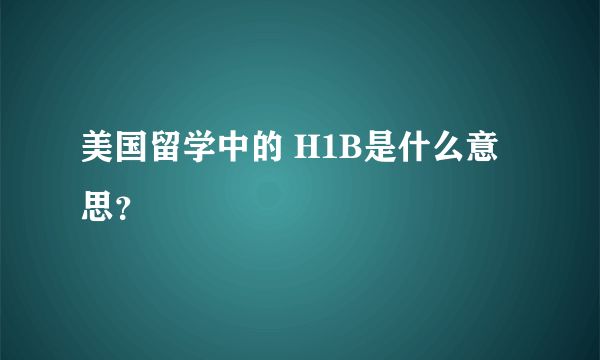 美国留学中的 H1B是什么意思？