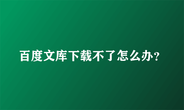 百度文库下载不了怎么办？