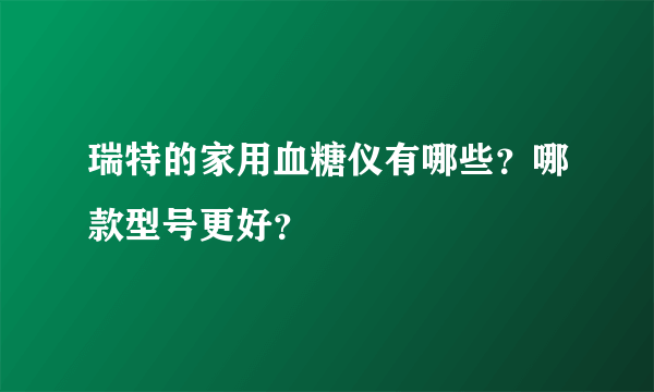 瑞特的家用血糖仪有哪些？哪款型号更好？