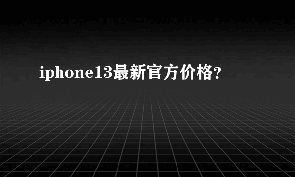 iphone13最新官方价格？