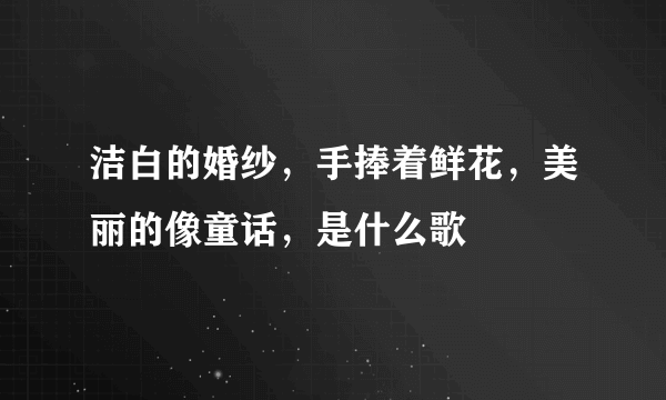 洁白的婚纱，手捧着鲜花，美丽的像童话，是什么歌