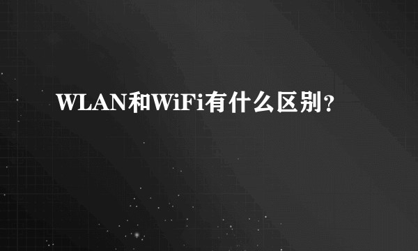 WLAN和WiFi有什么区别？