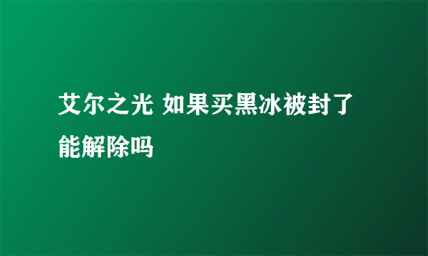 艾尔之光 如果买黑冰被封了能解除吗