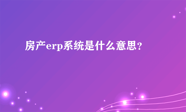 房产erp系统是什么意思？