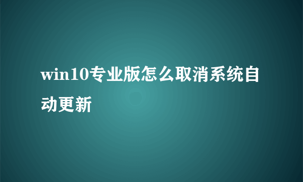 win10专业版怎么取消系统自动更新