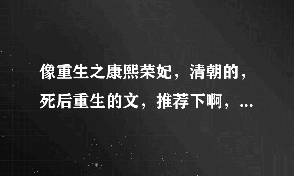 像重生之康熙荣妃，清朝的，死后重生的文，推荐下啊，麻烦介绍下内容啊···