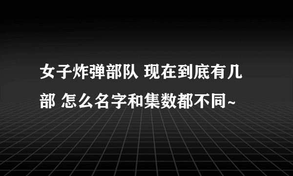 女子炸弹部队 现在到底有几部 怎么名字和集数都不同~