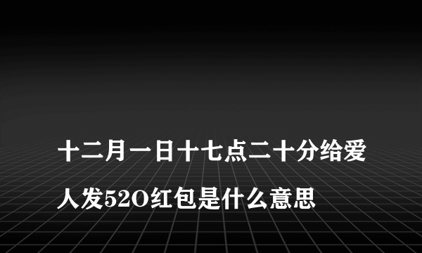 
十二月一日十七点二十分给爱人发52O红包是什么意思

