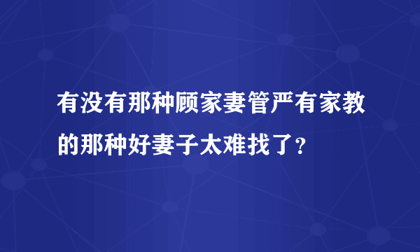 有没有那种顾家妻管严有家教的那种好妻子太难找了？