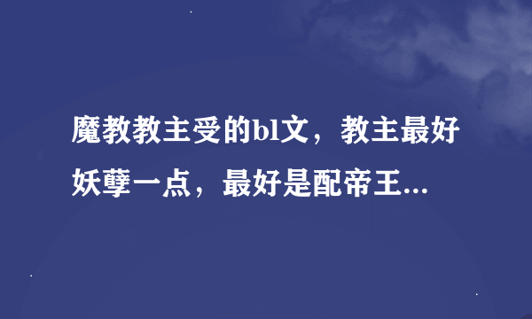 魔教教主受的bl文，教主最好妖孽一点，最好是配帝王攻，武林盟主攻，就是攻要有权有势，武功比教主高的