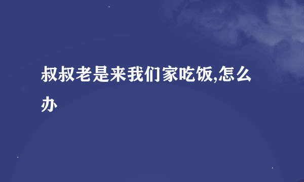 叔叔老是来我们家吃饭,怎么办