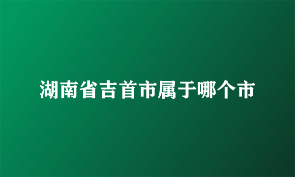 湖南省吉首市属于哪个市