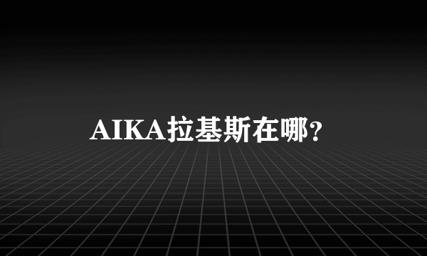 AIKA拉基斯在哪？