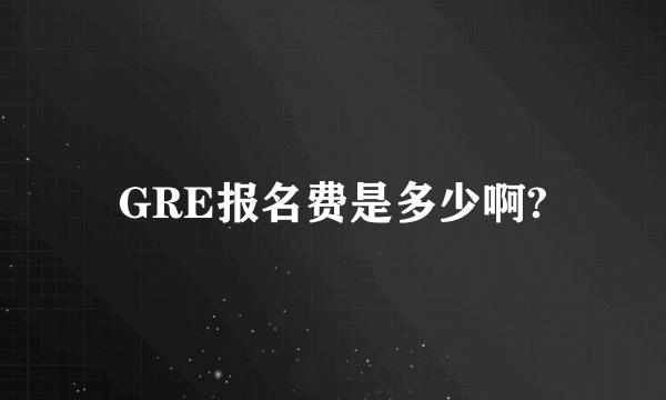 GRE报名费是多少啊?