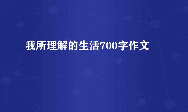 我所理解的生活700字作文