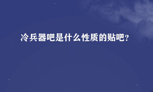 冷兵器吧是什么性质的贴吧？