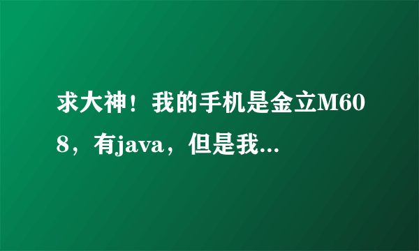 求大神！我的手机是金立M608，有java，但是我对它内置的java平台不怎么满意，想安装一个新的