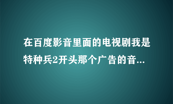 在百度影音里面的电视剧我是特种兵2开头那个广告的音乐叫什么名字？