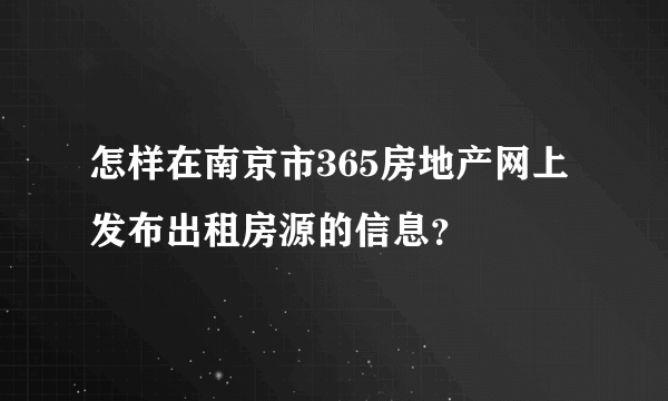 怎样在南京市365房地产网上发布出租房源的信息？