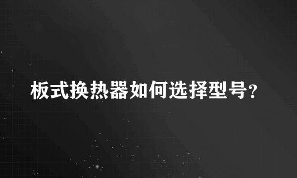 板式换热器如何选择型号？