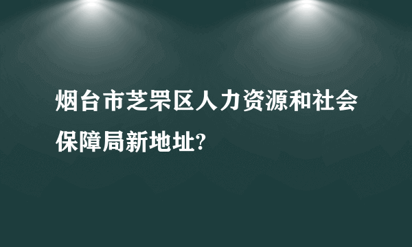 烟台市芝罘区人力资源和社会保障局新地址?