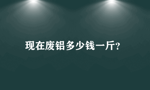 现在废铝多少钱一斤？