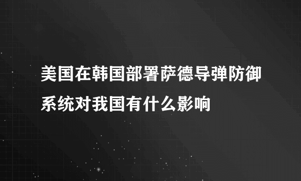 美国在韩国部署萨德导弹防御系统对我国有什么影响