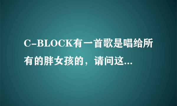 C-BLOCK有一首歌是唱给所有的胖女孩的，请问这首歌的名字是什么？