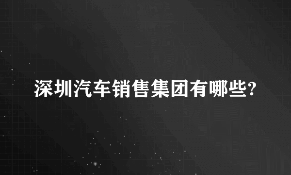 深圳汽车销售集团有哪些?