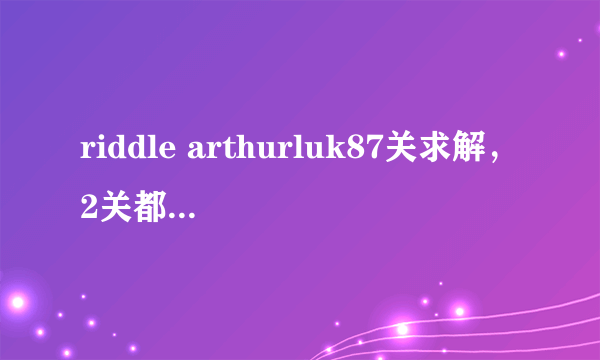 riddle arthurluk87关求解，2关都要，详细一点谢谢