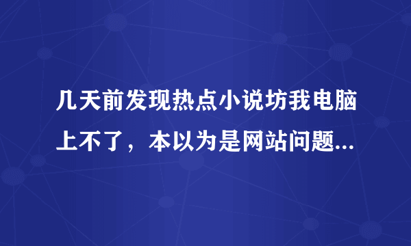 几天前发现热点小说坊我电脑上不了，本以为是网站问题，可这两天发现手机UC浏览器可以正常登陆，怎么回事