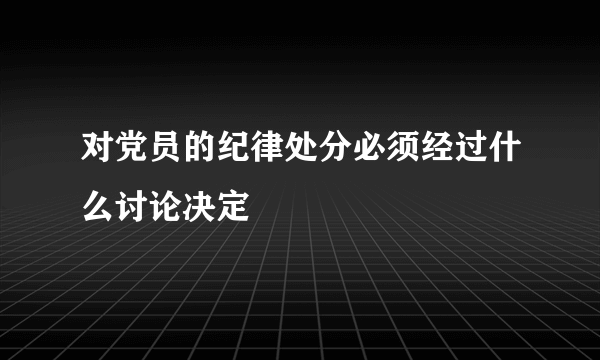 对党员的纪律处分必须经过什么讨论决定