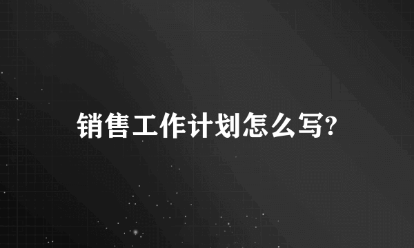 销售工作计划怎么写?