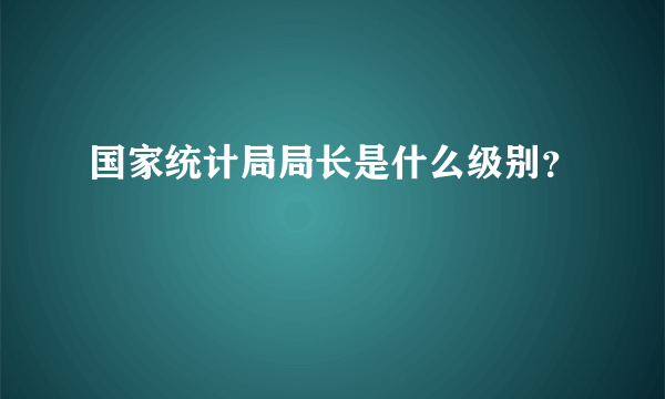 国家统计局局长是什么级别？