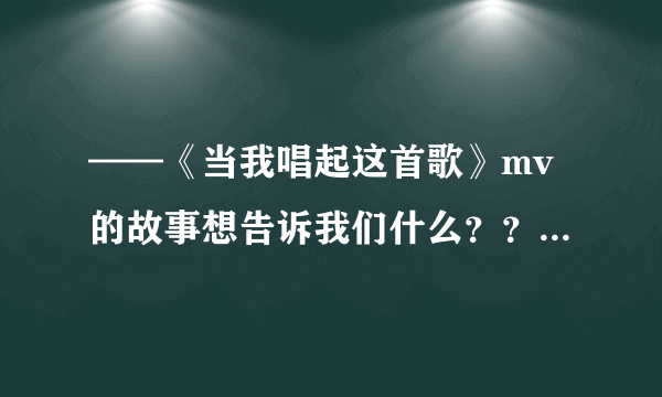 ——《当我唱起这首歌》mv的故事想告诉我们什么？？什么含义？