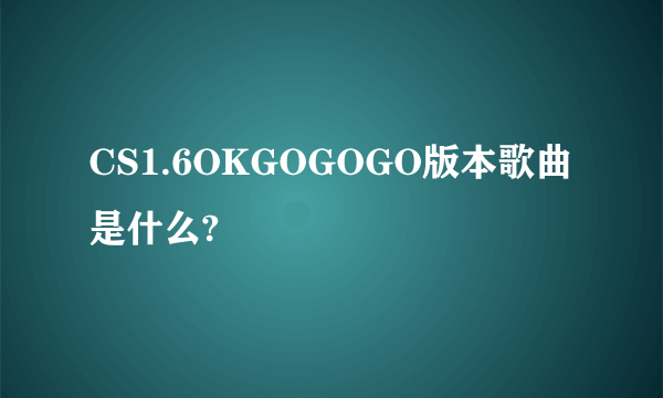 CS1.6OKGOGOGO版本歌曲是什么?