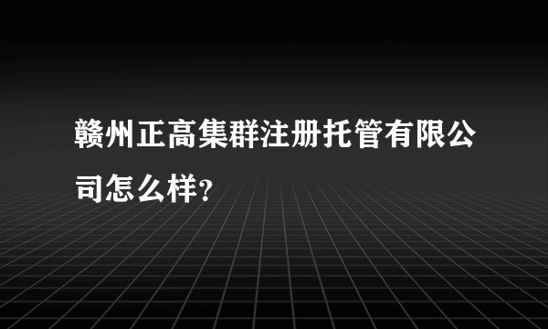 赣州正高集群注册托管有限公司怎么样？