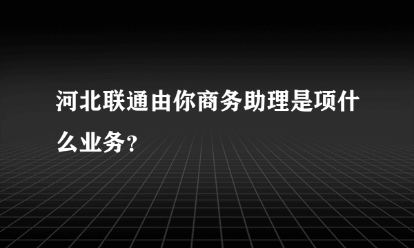 河北联通由你商务助理是项什么业务？