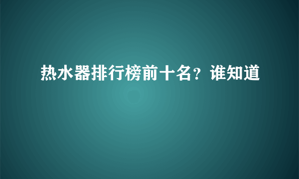 热水器排行榜前十名？谁知道