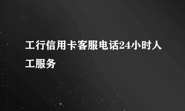 工行信用卡客服电话24小时人工服务