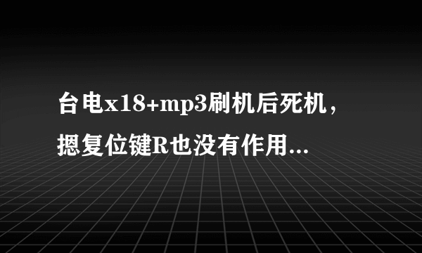 台电x18+mp3刷机后死机，摁复位键R也没有作用，也无法与电脑连接了，怎么办