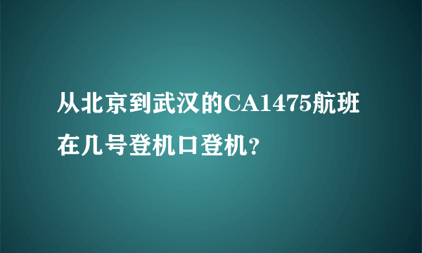 从北京到武汉的CA1475航班在几号登机口登机？